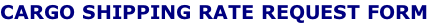 CARGO SHIPPING RATE REQUEST FORM